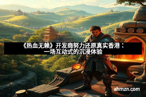 《热血无赖》开发商努力还原真实香港：一场互动式的沉浸体验